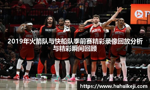 2019年火箭队与快船队季前赛精彩录像回放分析与精彩瞬间回顾
