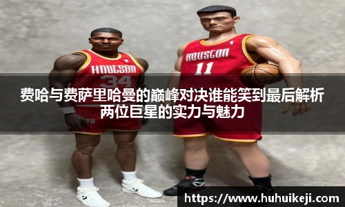 费哈与费萨里哈曼的巅峰对决谁能笑到最后解析两位巨星的实力与魅力