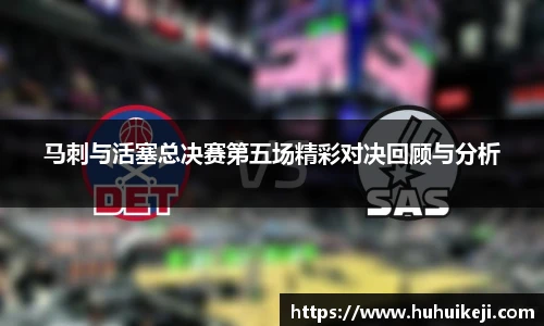 马刺与活塞总决赛第五场精彩对决回顾与分析