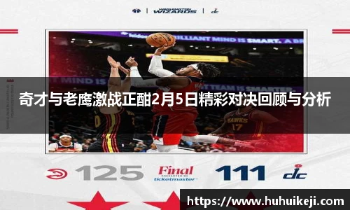 奇才与老鹰激战正酣2月5日精彩对决回顾与分析