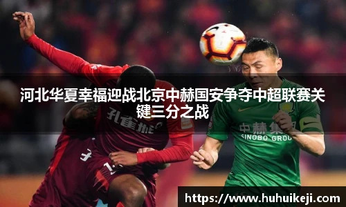 河北华夏幸福迎战北京中赫国安争夺中超联赛关键三分之战