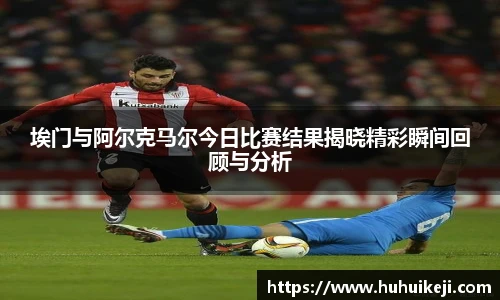埃门与阿尔克马尔今日比赛结果揭晓精彩瞬间回顾与分析